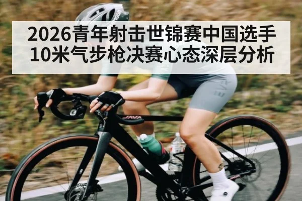 2026青年射击世锦赛中国选手10米气步枪决赛心态深层分析