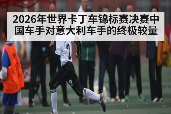 2026年世界卡丁车锦标赛决赛中国车手对意大利车手的终极较量